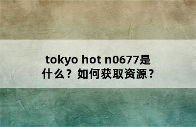 tokyo hot n0677是什么？如何获取资源？